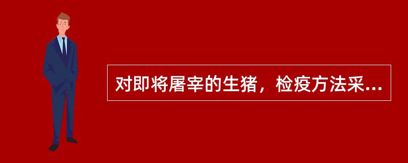 对即将屠宰的生猪，检疫方法采取（）。