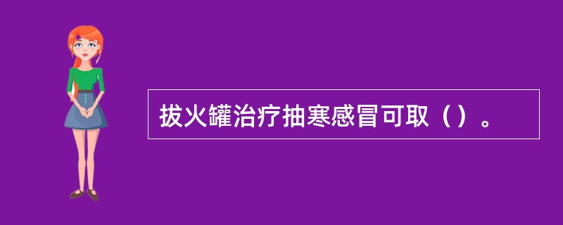 拔火罐治疗抽寒感冒可取（）。