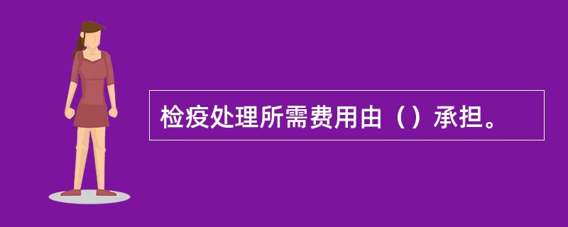 检疫处理所需费用由（）承担。