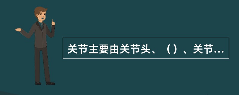 关节主要由关节头、（）、关节囊、关节腔、关节软骨组成的