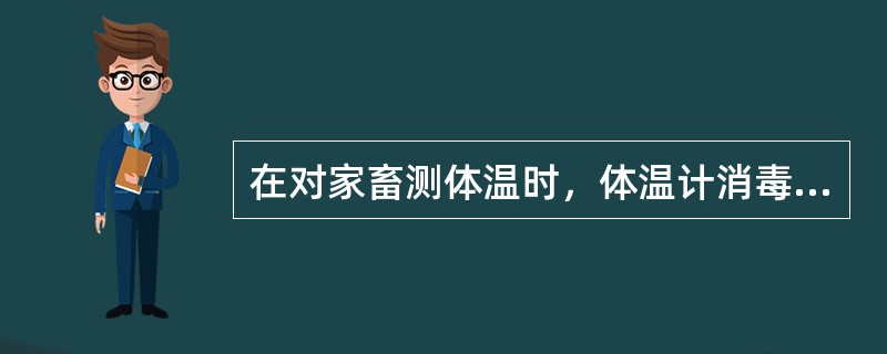 在对家畜测体温时，体温计消毒的正确方法（）。