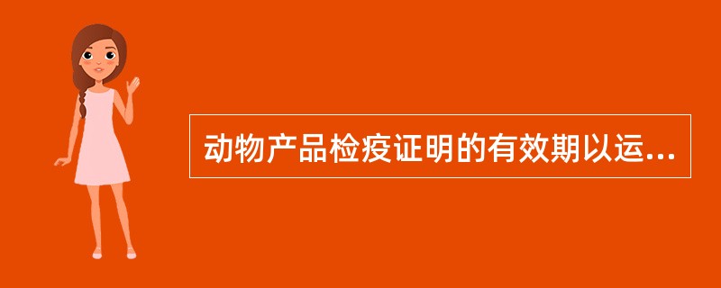 动物产品检疫证明的有效期以运抵到达地点所需时间为限，最长不得超过（）天。