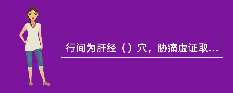 行间为肝经（）穴，胁痛虚证取之意在（）。