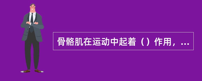 骨骼肌在运动中起着（）作用，有受刺激而收缩的特性。