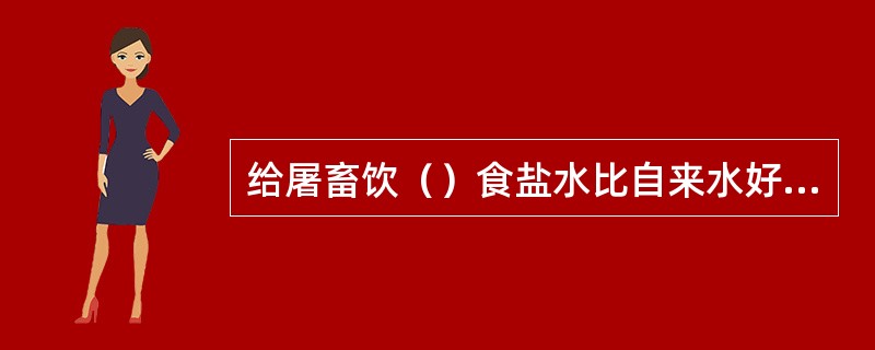 给屠畜饮（）食盐水比自来水好，可大幅度减低放血不良的百分率。
