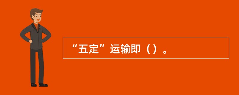 “五定”运输即（）。