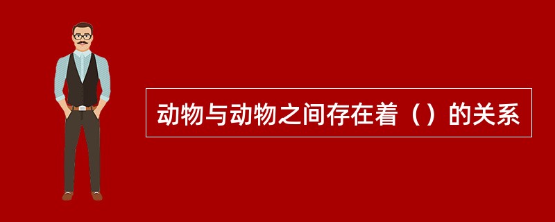 动物与动物之间存在着（）的关系