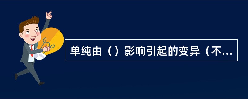 单纯由（）影响引起的变异（不可遗传变异），如果没有影响到遗传物质，不能传给下一代