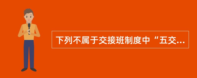 下列不属于交接班制度中“五交”的是（）.