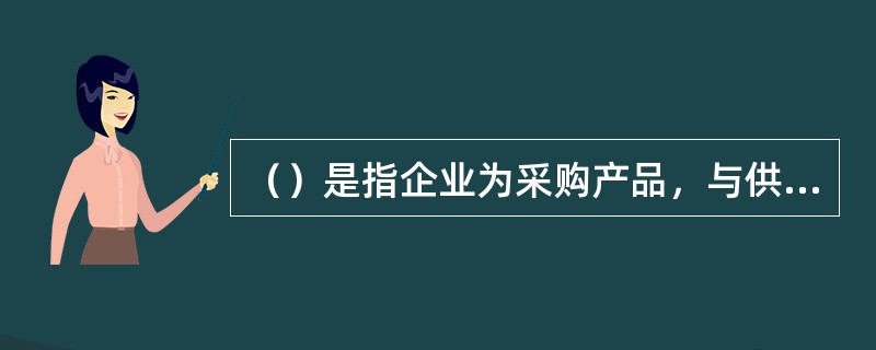 （）是指企业为采购产品，与供应商对采购业务有关事项进行反复磋商，达成协议，建立双