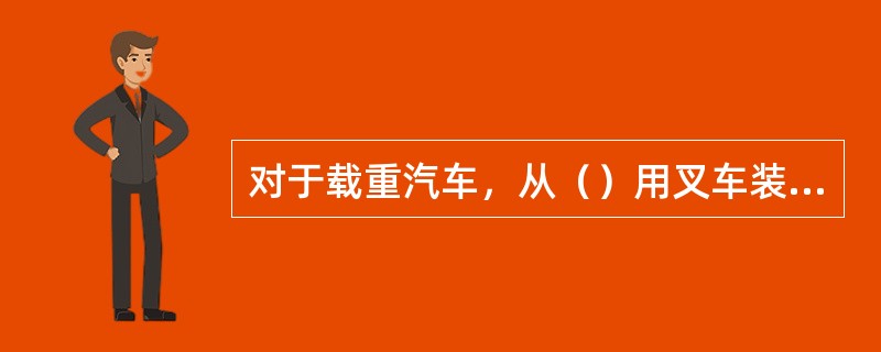 对于载重汽车，从（）用叉车装卸托盘是最好的方法。