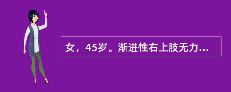 女，45岁。渐进性右上肢无力半年。右上肢肌萎缩，肌张力3级，左上肢肌力4级。双下