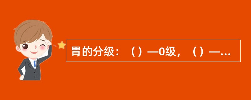 胃的分级：（）—0级，（）—1级，（）—2级，（）—3级。