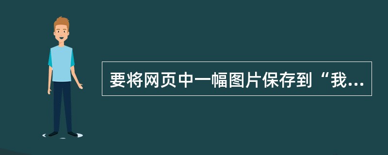 要将网页中一幅图片保存到“我的文档”中，以下操作步骤顺序正确的是（）。①在“保存