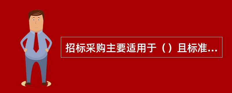 招标采购主要适用于（）且标准化的产品，或者高技术产品，如计算机、通信产品等。