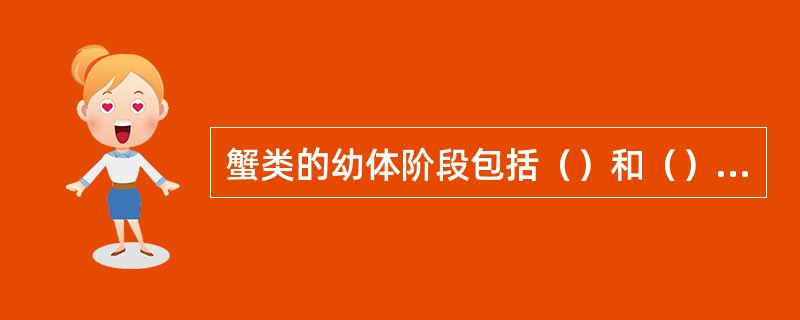 蟹类的幼体阶段包括（）和（），与虾类相比缺少（）和（）阶段。