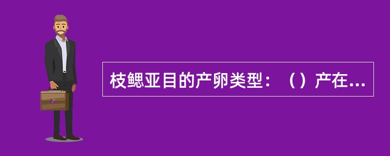 枝鳃亚目的产卵类型：（）产在水中。对虾类产卵方式：（）。