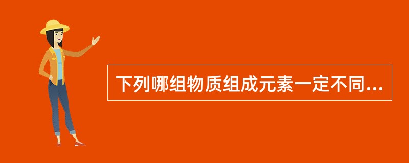 下列哪组物质组成元素一定不同：（）