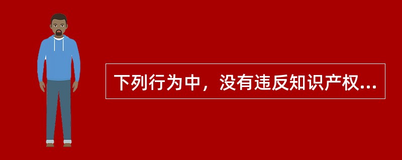 下列行为中，没有违反知识产权的是（）。