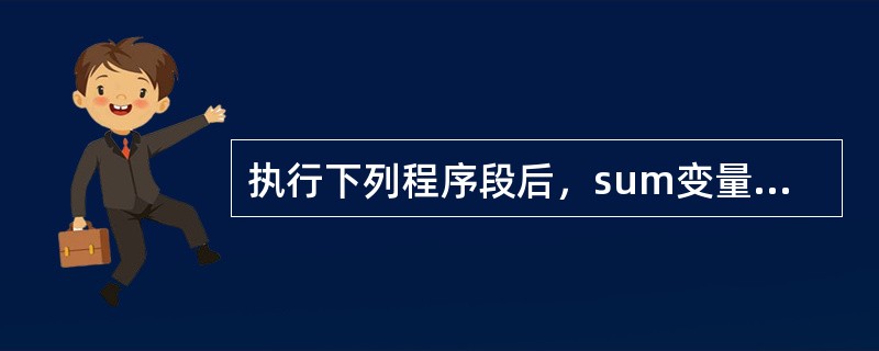 执行下列程序段后，sum变量的值是（）。intsum＝0；for（inti＝0；