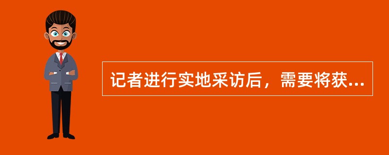 记者进行实地采访后，需要将获得的新闻信息整理并撰写成新闻稿件才会发表，这主要说明