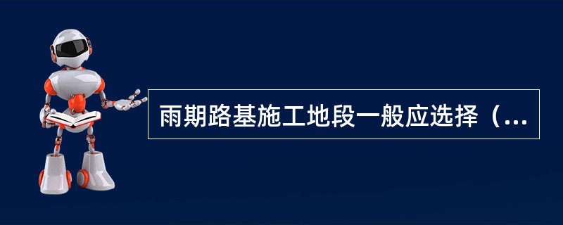 雨期路基施工地段一般应选择（）。