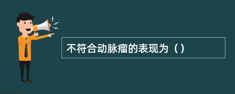 不符合动脉瘤的表现为（）