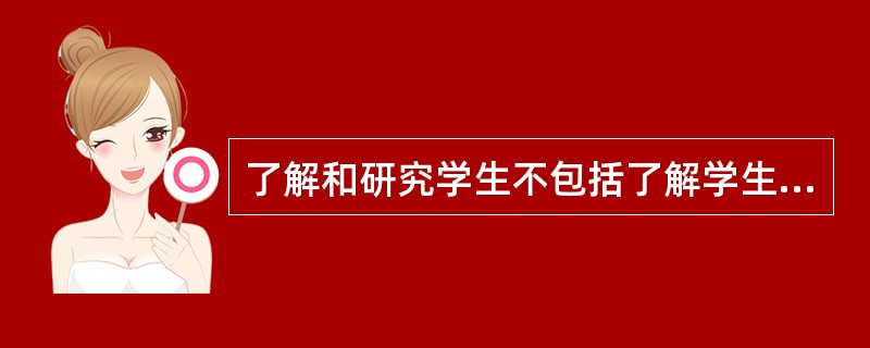 了解和研究学生不包括了解学生的群体关系。