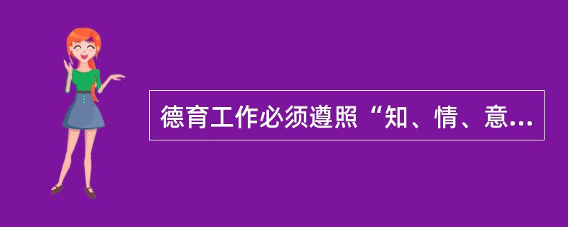 德育工作必须遵照“知、情、意、行”的顺序，不能变更。