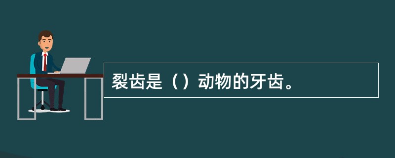 裂齿是（）动物的牙齿。