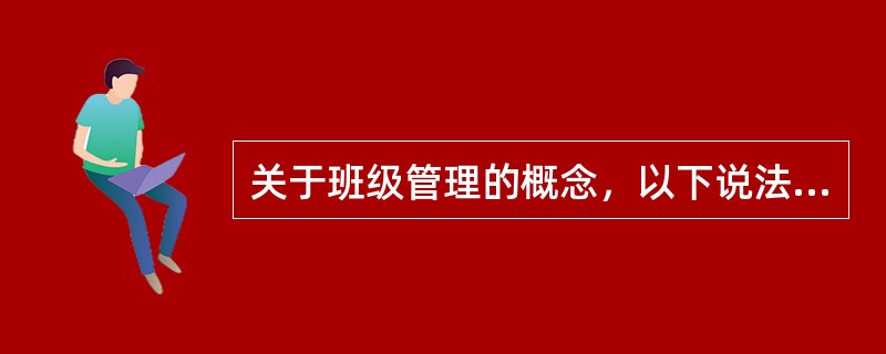 关于班级管理的概念，以下说法中正确的有（）