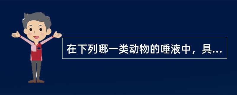 在下列哪一类动物的唾液中，具有消化酶能进行口腔消化的是。（）