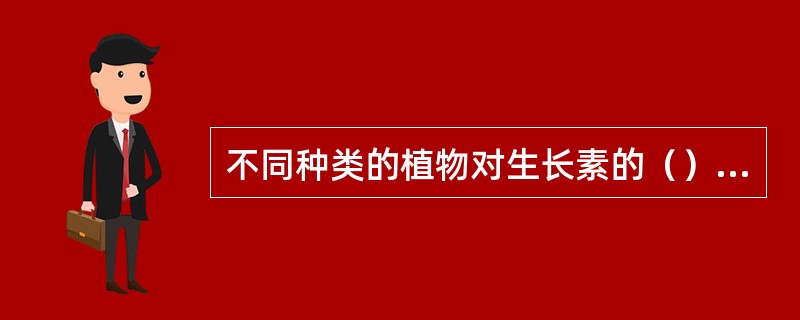 不同种类的植物对生长素的（）不同，同一种植物的不同器官对生长素的（）也不同。