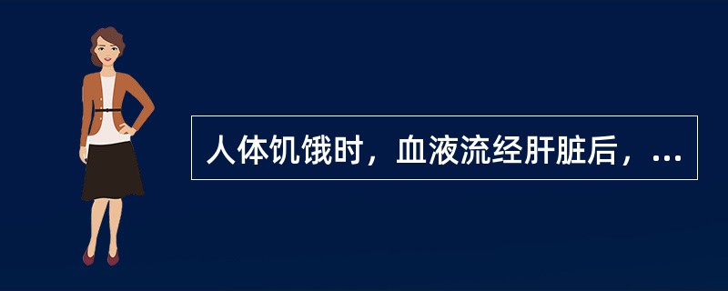 人体饥饿时，血液流经肝脏后，血糖的含量会（）