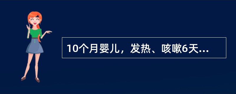 10个月婴儿，发热、咳嗽6天住院，查体：T37℃，呼吸急促，双肺听诊可闻及细湿啰