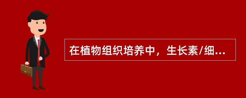 在植物组织培养中，生长素/细胞分裂素比例高时有利于根的分化，比例低时有利于芽的分