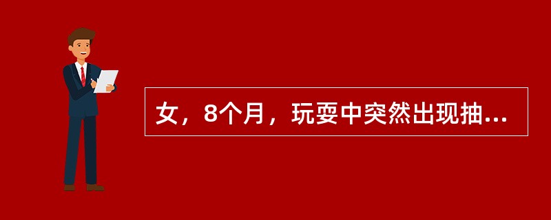 女，8个月，玩耍中突然出现抽搐，伴意识不清，抽搐持续2分钟后自行缓解，醒后活泼如