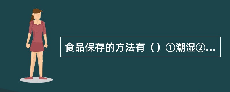 食品保存的方法有（）①潮湿②低温③干燥④保持湿润⑤暴露在空气⑥隔绝空气