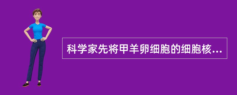 科学家先将甲羊卵细胞的细胞核抽出，再将乙羊乳腺细胞的细胞核取出，将该细胞核注入来