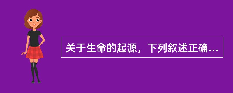 关于生命的起源，下列叙述正确的是（）①生命起源于非生命的物质②生命起源于陆地③原