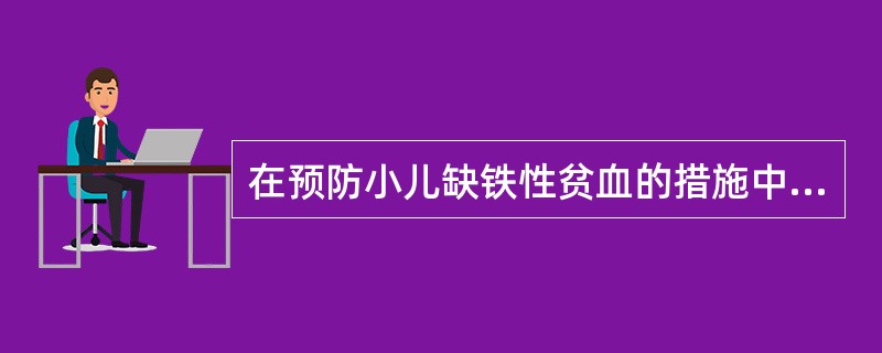 在预防小儿缺铁性贫血的措施中，下列哪项是错误的：（）