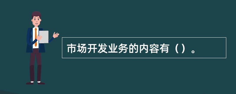 市场开发业务的内容有（）。