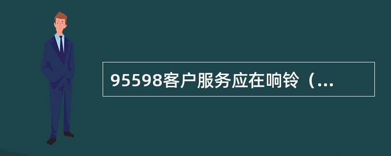 95598客户服务应在响铃（）次内接起电话。