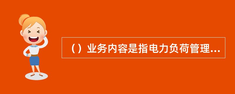 （）业务内容是指电力负荷管理系统主站的可靠性管理、主站值班及系统运行管理、终端缺