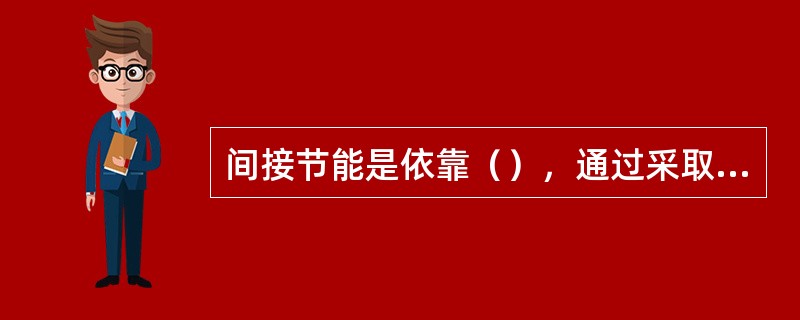 间接节能是依靠（），通过采取调整和控制手段来节省能源的一种节能活动。