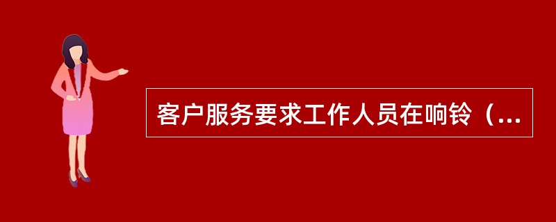 客户服务要求工作人员在响铃（）内接起电话。