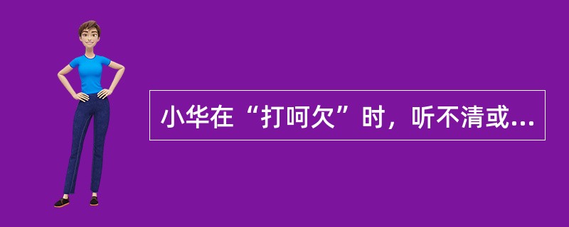 小华在“打呵欠”时，听不清或听不到老师正在讲课的内容，你分析主要原因是：“打呵欠
