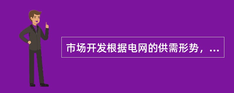 市场开发根据电网的供需形势，制订相应的营销策略，有针对性地（），既确保供电企业的