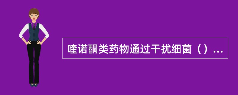 喹诺酮类药物通过干扰细菌（）而使细菌死亡。