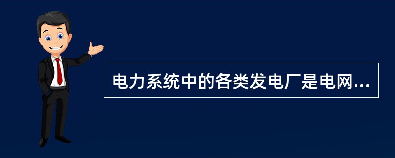 电力系统中的各类发电厂是电网的能源，按所用一次能源的不同可分为火电、水电、核电等